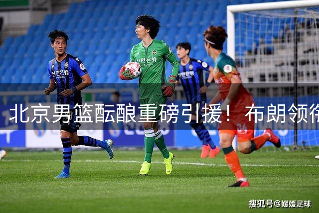 北京男篮酝酿重磅引援！布朗领衔三外援组合或将亮相